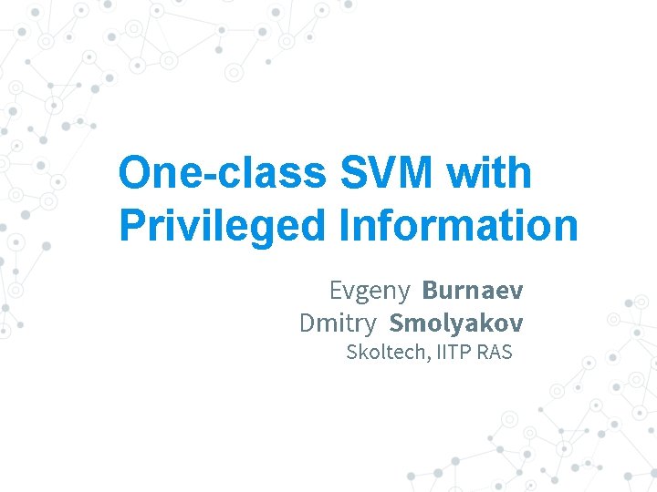 One-class SVM with Privileged Information Evgeny Burnaev Dmitry Smolyakov Skoltech, IITP RAS 