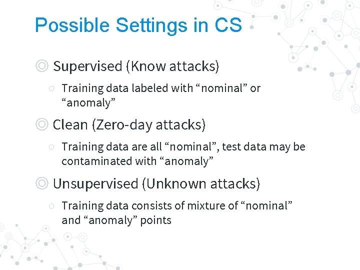 Possible Settings in CS ◎ Supervised (Know attacks) ○ Training data labeled with “nominal”