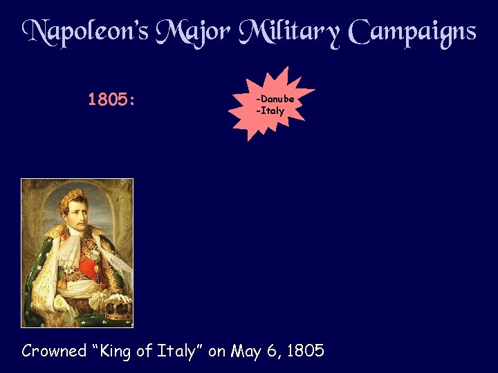 Napoleon’s Major Military Campaigns 1805: -Danube -Italy Crowned “King of Italy” on May 6,