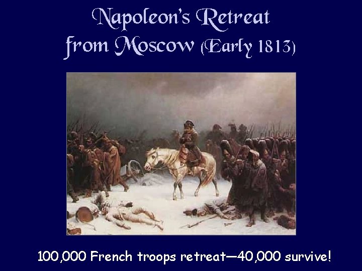 Napoleon’s Retreat from Moscow (Early 1813) 100, 000 French troops retreat— 40, 000 survive!
