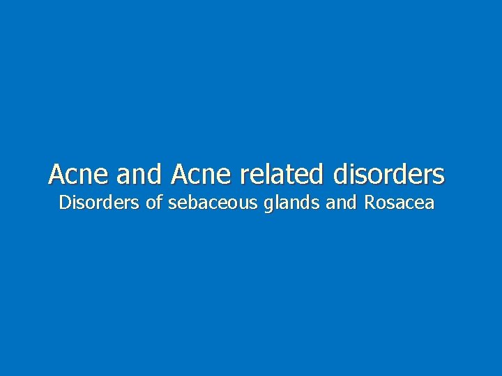 Acne and Acne related disorders Disorders of sebaceous glands and Rosacea 