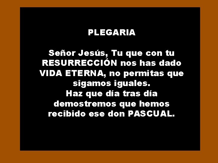 PLEGARIA Señor Jesús, Tu que con tu RESURRECCIÓN nos has dado VIDA ETERNA, no