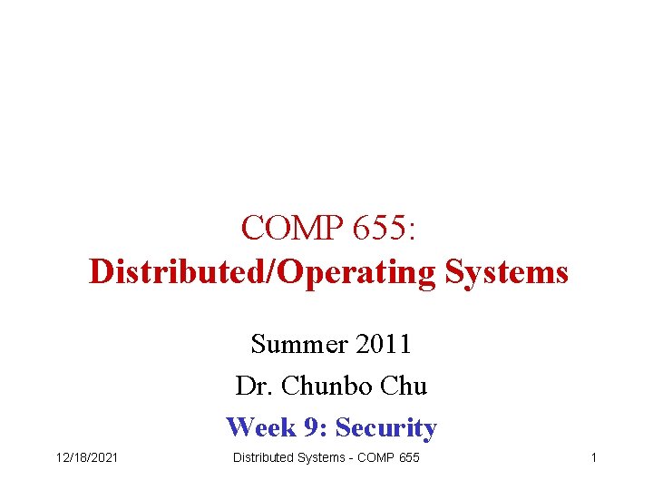 COMP 655: Distributed/Operating Systems Summer 2011 Dr. Chunbo Chu Week 9: Security 12/18/2021 Distributed