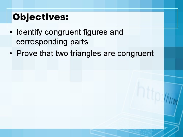 Objectives: • Identify congruent figures and corresponding parts • Prove that two triangles are