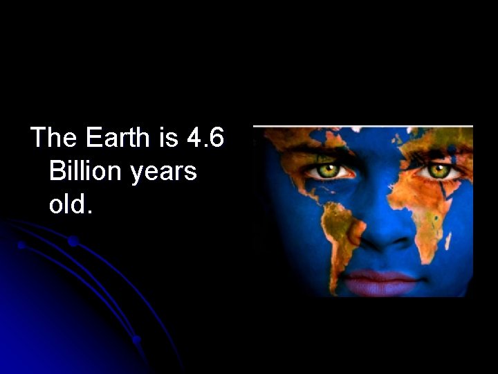 The Earth is 4. 6 Billion years old. 