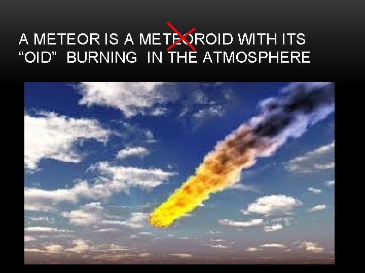 A METEOR IS A METEOROID WITH ITS “OID” BURNING IN THE ATMOSPHERE 
