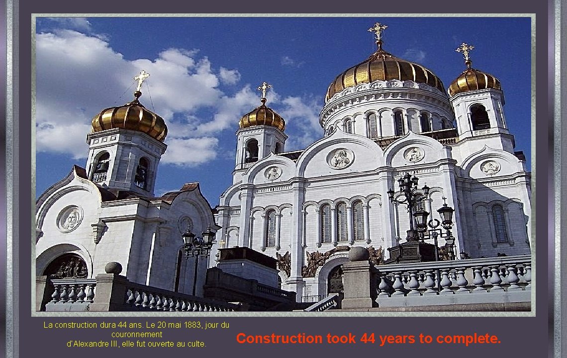 La construction dura 44 ans. Le 20 mai 1883, jour du couronnement d’Alexandre III,