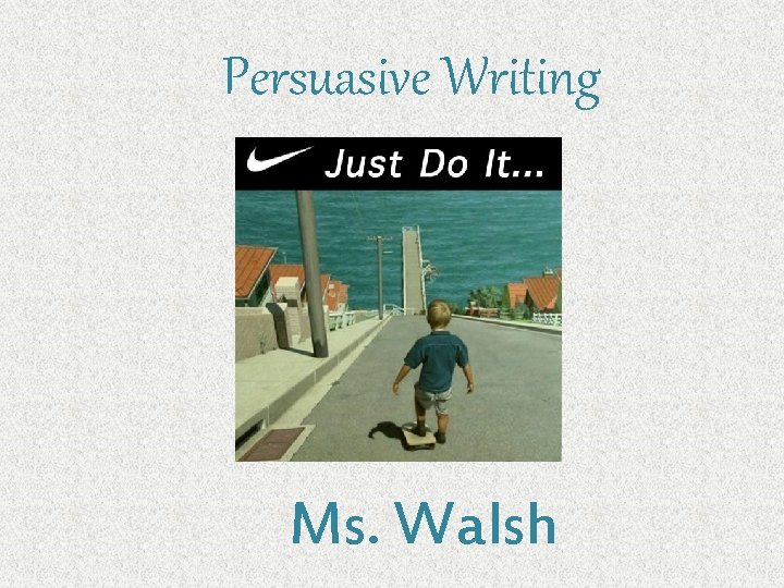 Persuasive Writing Ms. Walsh 