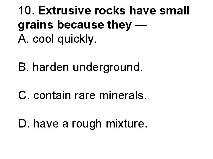 10. Extrusive rocks have small grains because they — A. cool quickly. B. harden