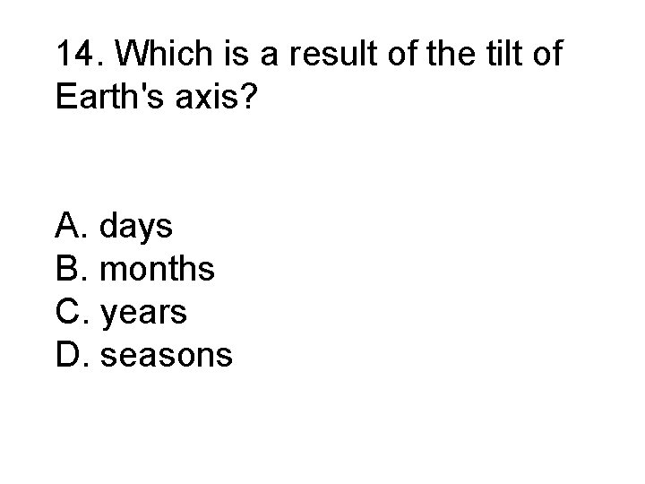 14. Which is a result of the tilt of Earth's axis? A. days B.