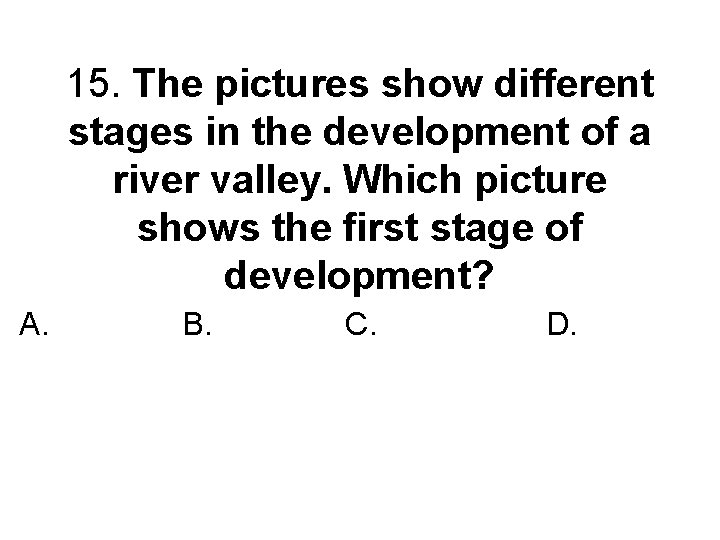 15. The pictures show different stages in the development of a river valley. Which