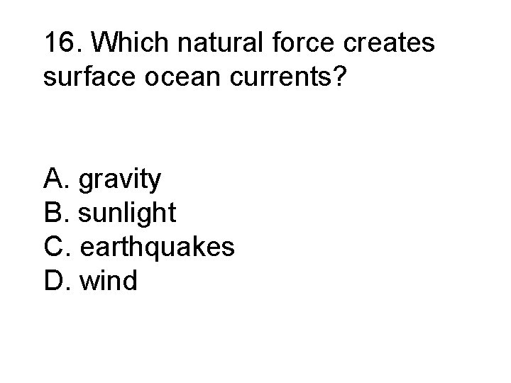 16. Which natural force creates surface ocean currents? A. gravity B. sunlight C. earthquakes
