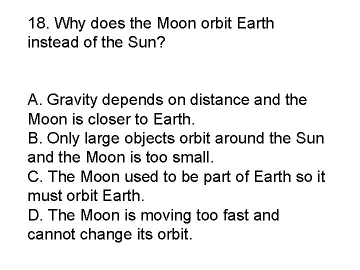 18. Why does the Moon orbit Earth instead of the Sun? A. Gravity depends