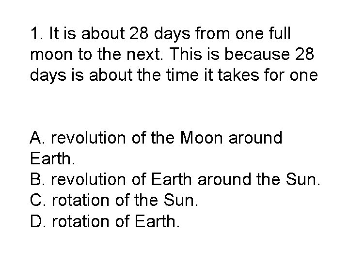 1. It is about 28 days from one full moon to the next. This