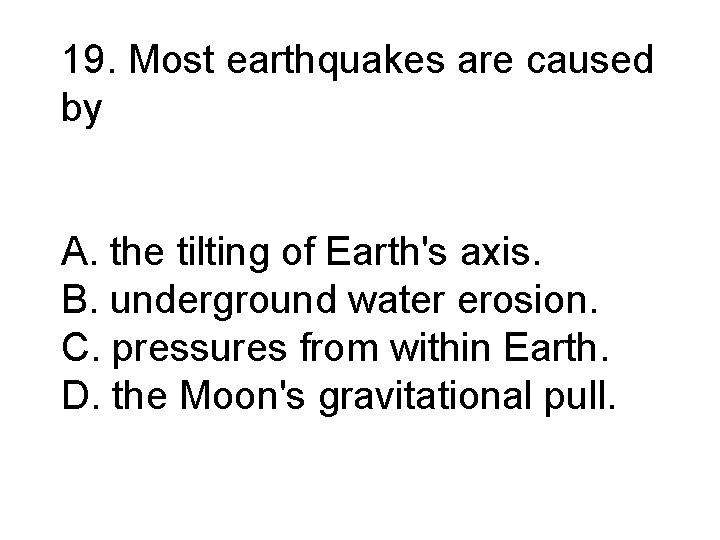 19. Most earthquakes are caused by A. the tilting of Earth's axis. B. underground