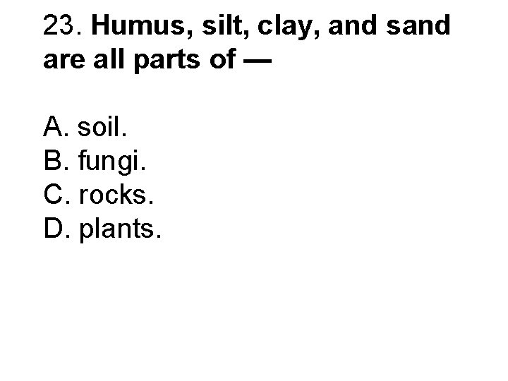 23. Humus, silt, clay, and sand are all parts of — A. soil. B.