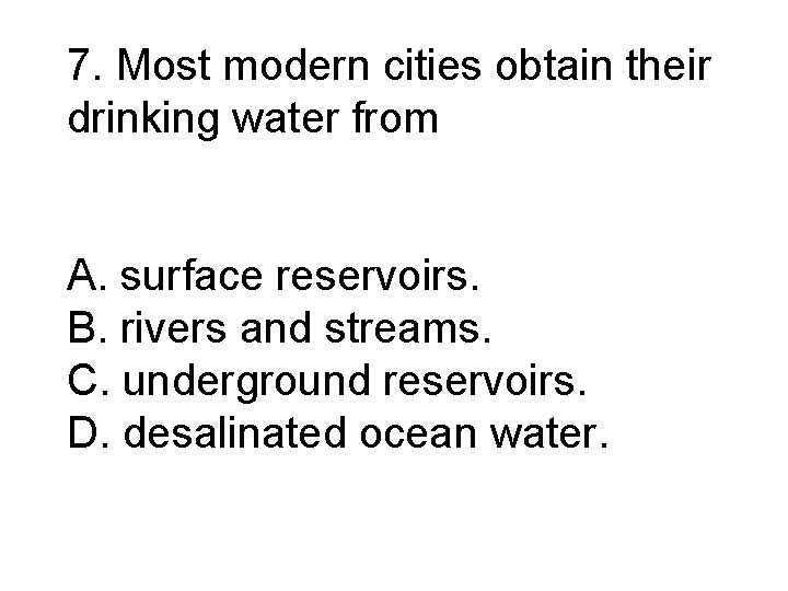 7. Most modern cities obtain their drinking water from A. surface reservoirs. B. rivers