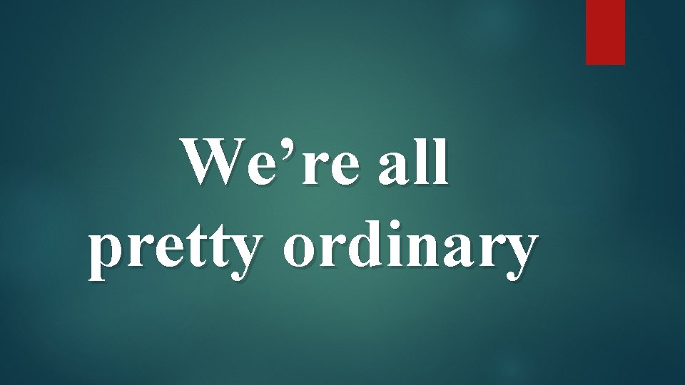 We’re all pretty ordinary 