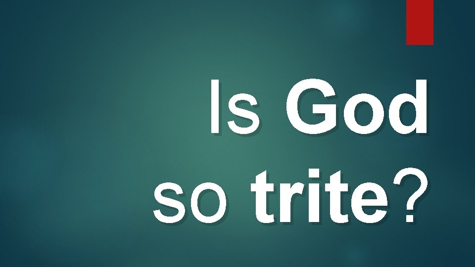 Is God so trite? 