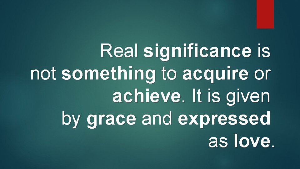 Real significance is not something to acquire or achieve. It is given by grace