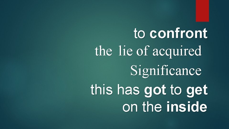 to confront the lie of acquired Significance this has got to get on the