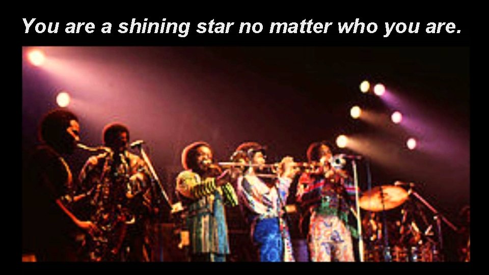 You are a shining star no matter who you are. 