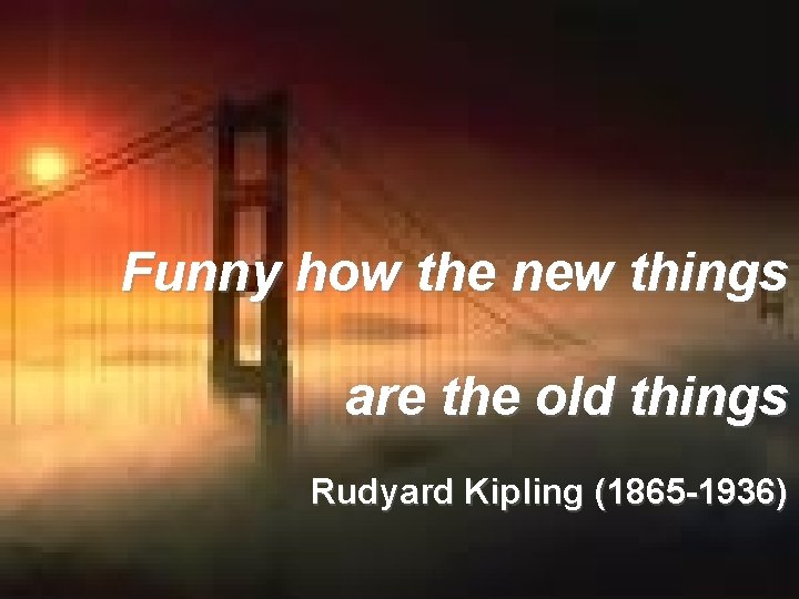 Funny how the new things are the old things Rudyard Kipling (1865 -1936) 