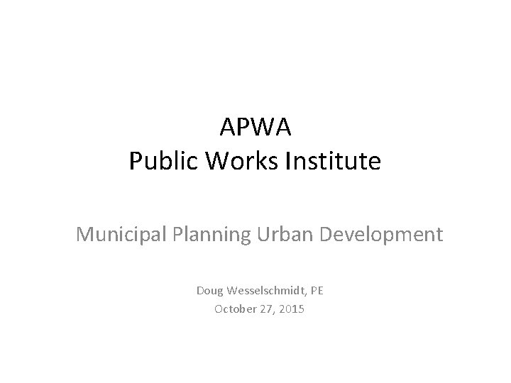 APWA Public Works Institute Municipal Planning Urban Development Doug Wesselschmidt, PE October 27, 2015