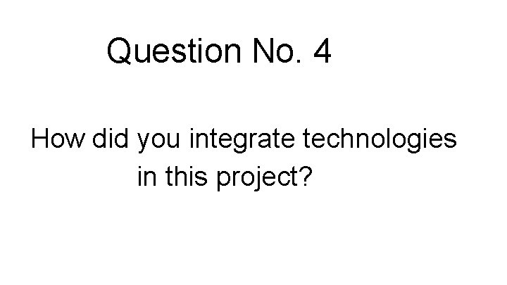 Question No. 4 How did you integrate technologies in this project? 