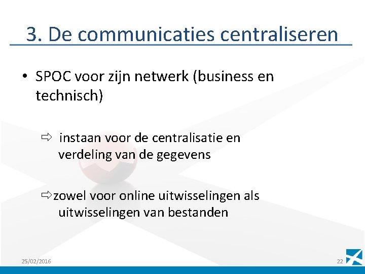 3. De communicaties centraliseren • SPOC voor zijn netwerk (business en technisch) instaan voor