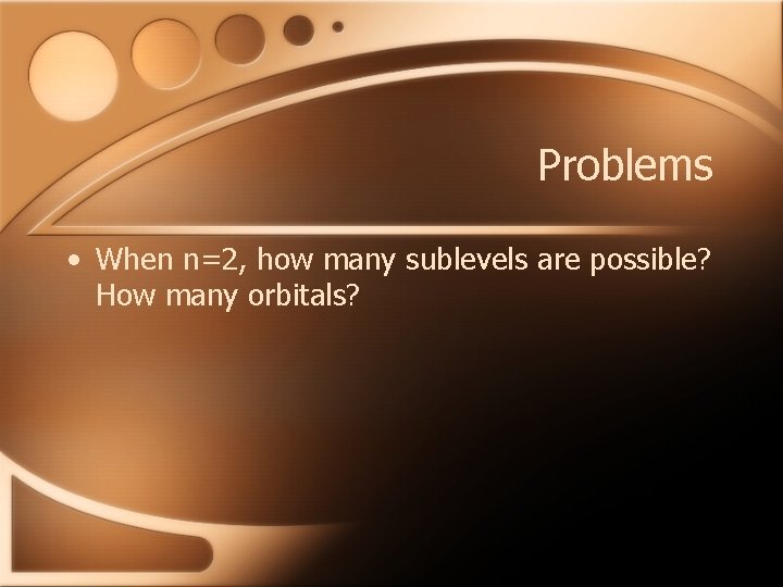 Problems • When n=2, how many sublevels are possible? How many orbitals? 