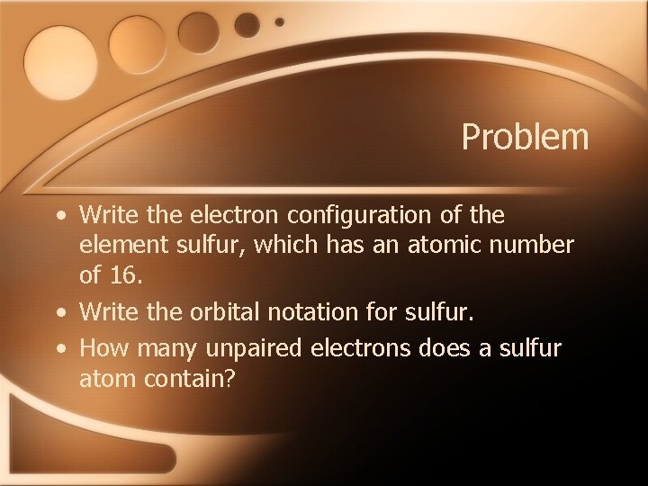 Problem • Write the electron configuration of the element sulfur, which has an atomic