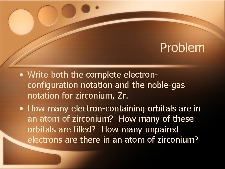 Problem • Write both the complete electronconfiguration notation and the noble-gas notation for zirconium,