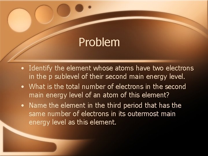 Problem • Identify the element whose atoms have two electrons in the p sublevel