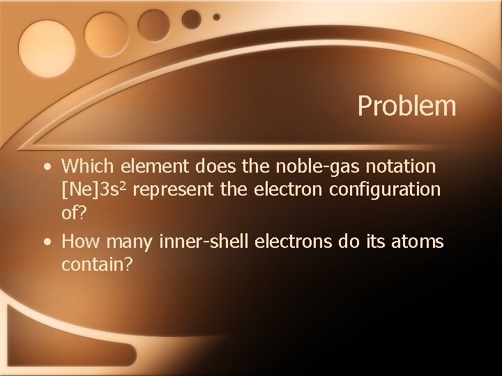Problem • Which element does the noble-gas notation [Ne]3 s 2 represent the electron