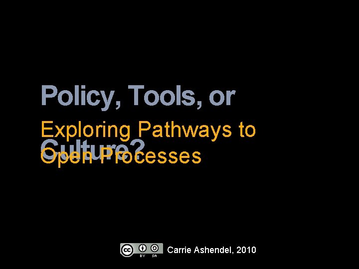 Policy, Tools, or Exploring Pathways to Culture? Open Processes Carrie Ashendel, 2010 