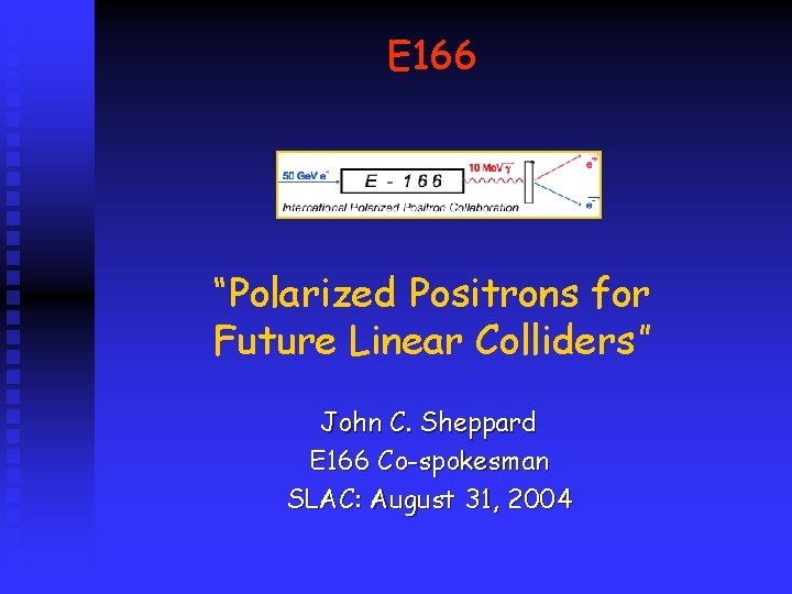 E 166 “Polarized Positrons for Future Linear Colliders” John C. Sheppard E 166 Co-spokesman