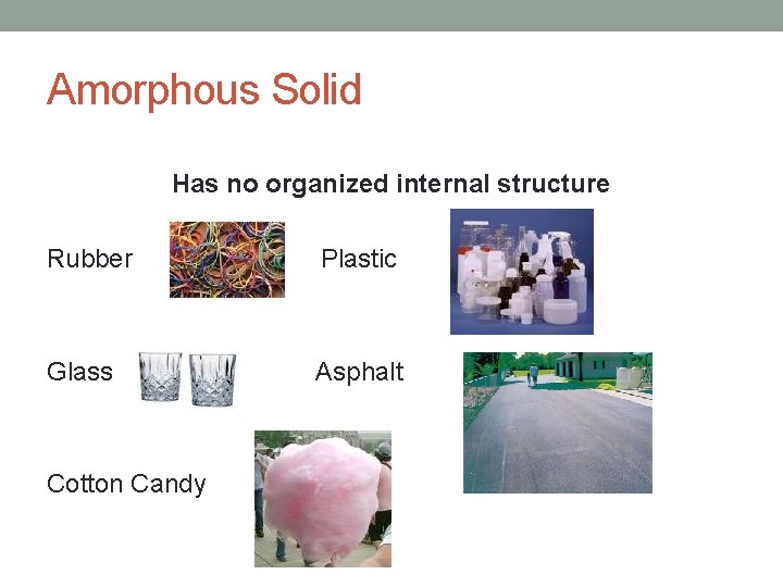 Amorphous Solid Has no organized internal structure Rubber Plastic Glass Asphalt Cotton Candy 