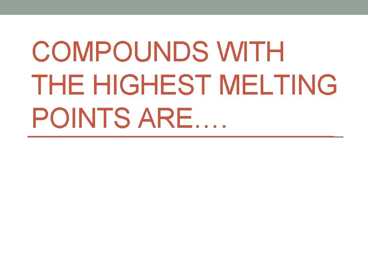 COMPOUNDS WITH THE HIGHEST MELTING POINTS ARE…. 