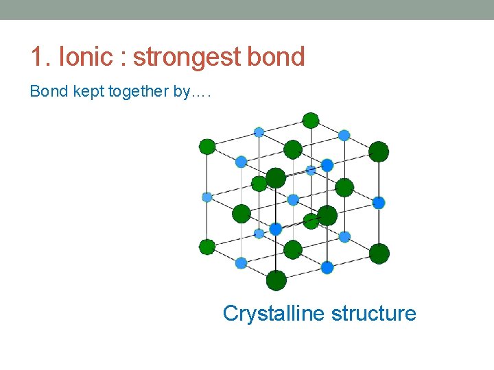 1. Ionic : strongest bond Bond kept together by…. Crystalline structure 