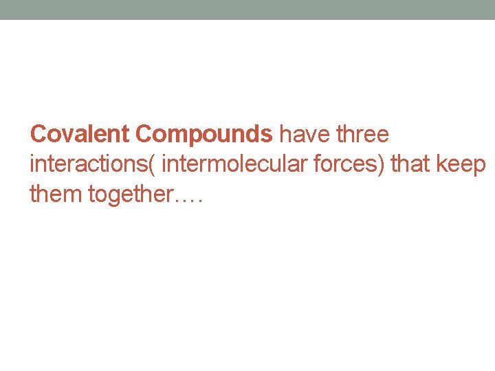 Covalent Compounds have three interactions( intermolecular forces) that keep them together…. 