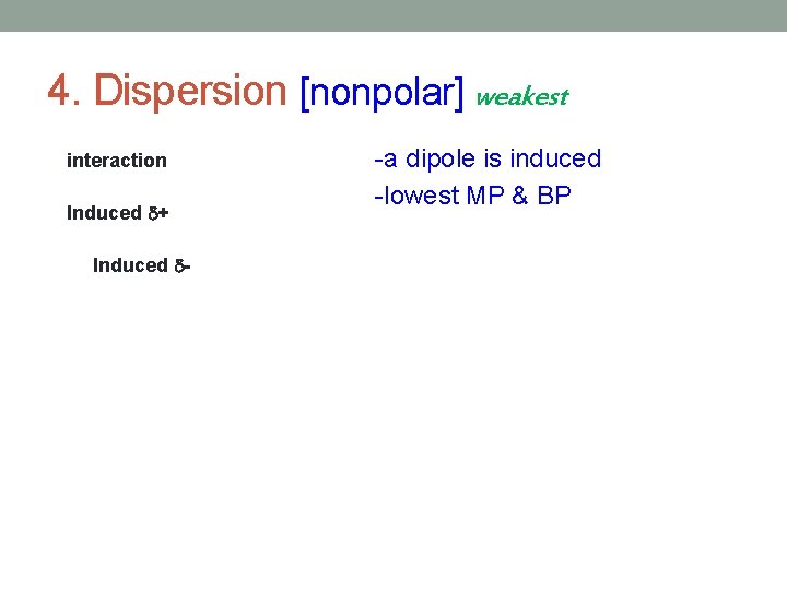 4. Dispersion [nonpolar] weakest interaction Induced + Induced - -a dipole is induced -lowest