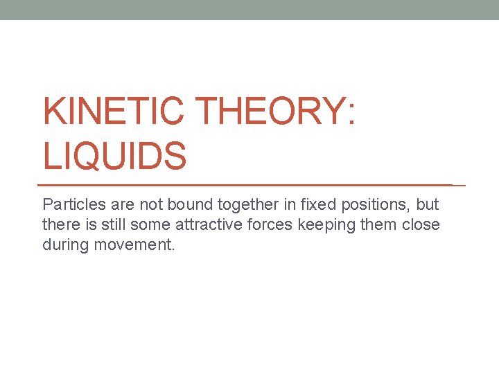 KINETIC THEORY: LIQUIDS Particles are not bound together in fixed positions, but there is