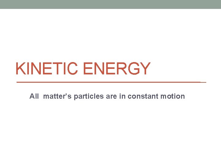 KINETIC ENERGY All matter’s particles are in constant motion 