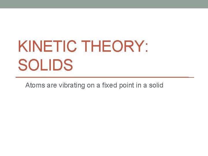 KINETIC THEORY: SOLIDS Atoms are vibrating on a fixed point in a solid 