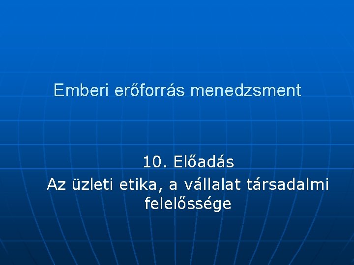 Emberi erőforrás menedzsment 10. Előadás Az üzleti etika, a vállalat társadalmi felelőssége 