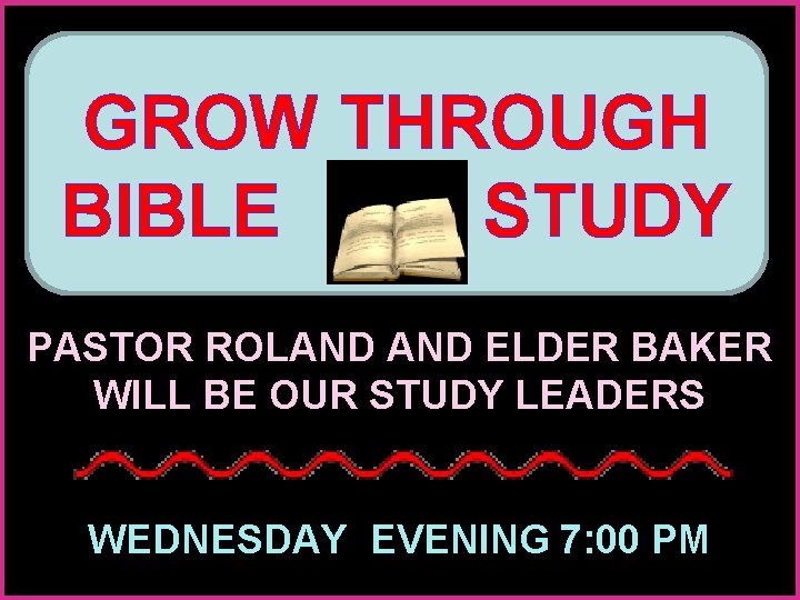 GROW THROUGH BIBLE STUDY PASTOR ROLAND ELDER BAKER WILL BE OUR STUDY LEADERS WEDNESDAY