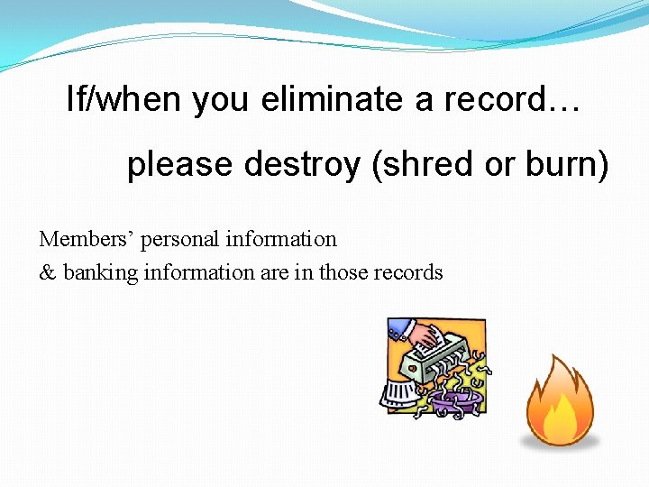 If/when you eliminate a record… please destroy (shred or burn) Members’ personal information &