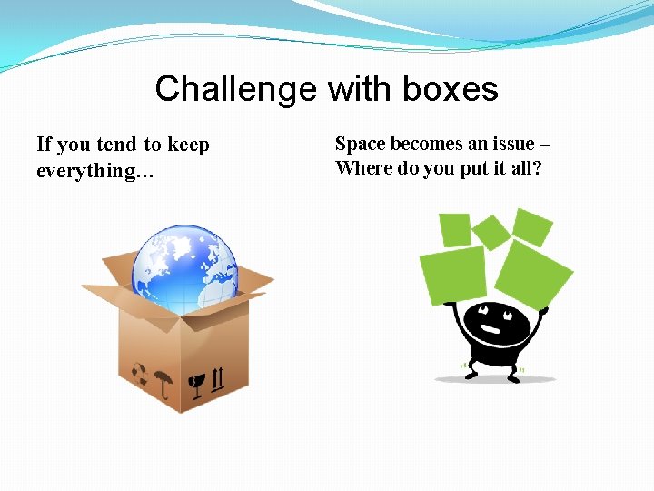 Challenge with boxes If you tend to keep everything… Space becomes an issue –