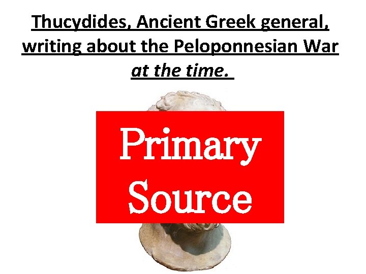 Thucydides, Ancient Greek general, writing about the Peloponnesian War at the time. Primary Source Thucydides, Ancient Greek general, writing about the Peloponnesian War at the time. Primary Source